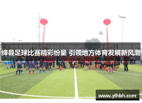 绛县足球比赛精彩纷呈 引领地方体育发展新风潮