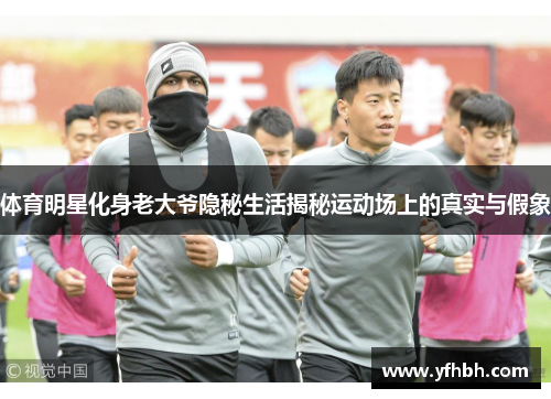体育明星化身老大爷隐秘生活揭秘运动场上的真实与假象