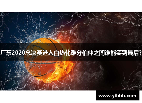 广东2020总决赛进入白热化难分伯仲之间谁能笑到最后？