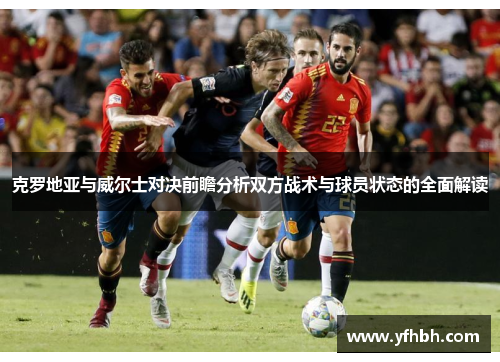 克罗地亚与威尔士对决前瞻分析双方战术与球员状态的全面解读