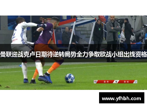 曼联迎战克卢日期待逆转局势全力争取欧战小组出线资格
