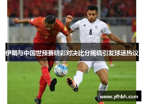 伊朗与中国世预赛精彩对决比分揭晓引发球迷热议
