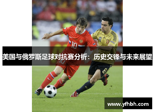 美国与俄罗斯足球对抗赛分析：历史交锋与未来展望