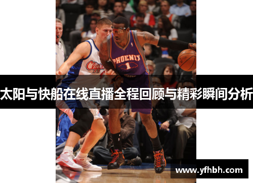 太阳与快船在线直播全程回顾与精彩瞬间分析