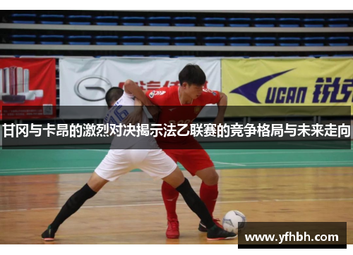 甘冈与卡昂的激烈对决揭示法乙联赛的竞争格局与未来走向